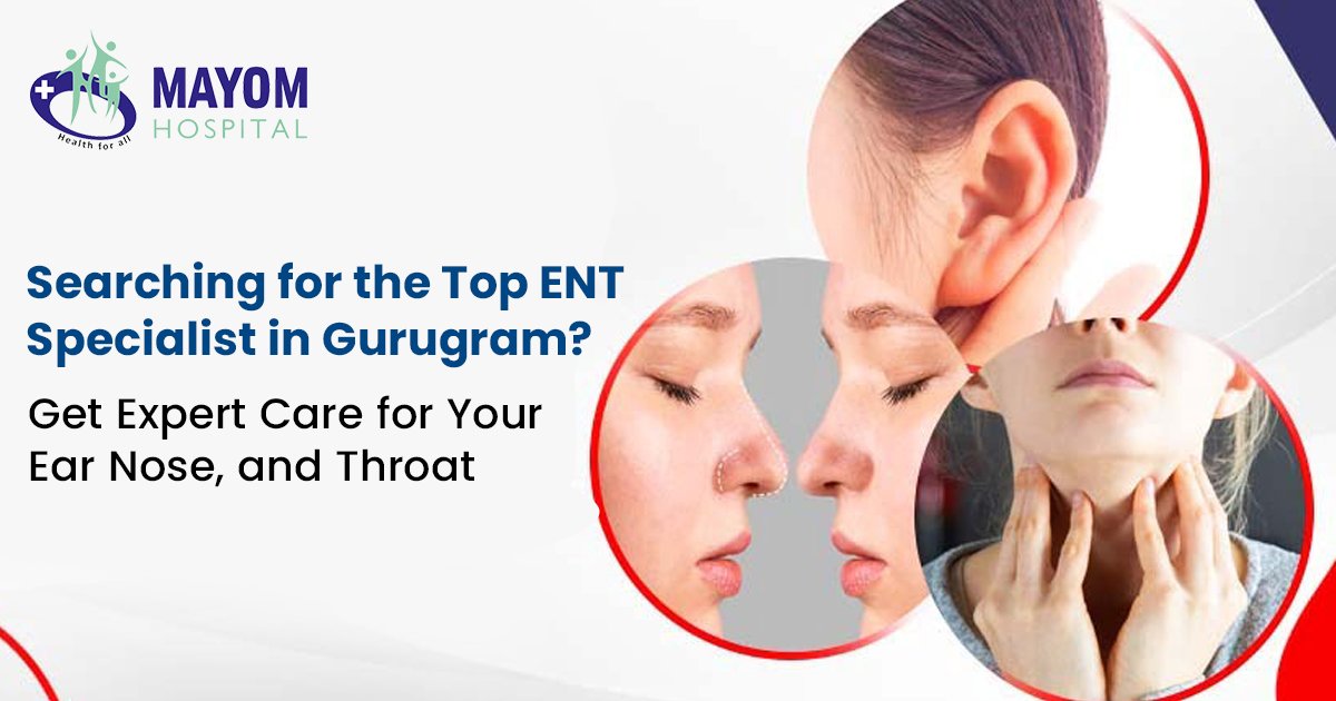 Searching for the Top ENT Specialist in Gurugram? Get Expert Care for Your Ear, Nose, and Throat